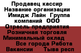 Продавец-кассир › Название организации ­ Имидж Лайн, Группа компаний, ООО › Отрасль предприятия ­ Розничная торговля › Минимальный оклад ­ 25 000 - Все города Работа » Вакансии   . Тыва респ.